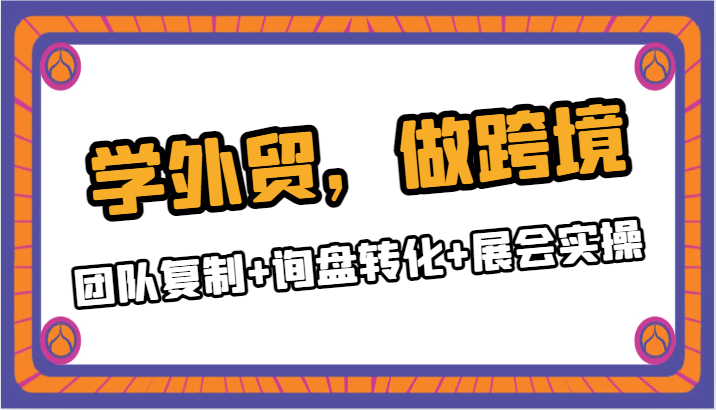 学外贸，做跨境：团队复制+询盘转化+展会实操-恒创联盟资源网