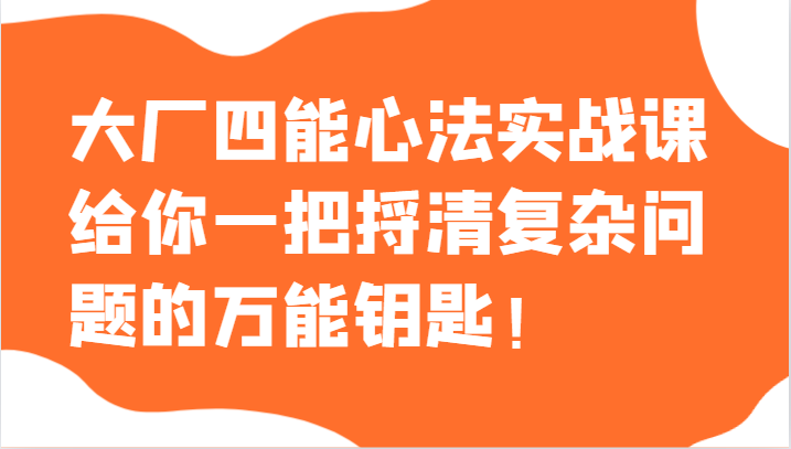 大厂四能心法实战课，给你一把捋清复杂问题的万能钥匙！-恒创联盟资源网
