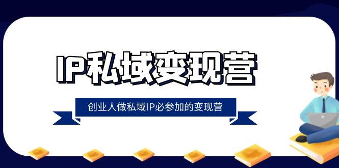IP私域变现营，创业人做私域IP必参加的变现营（22节课）-恒创联盟资源网
