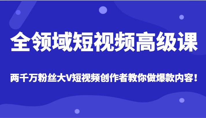 全领域短视频高级课，全网两千万粉丝大V创作者教你做爆款短视频内容-恒创联盟资源网