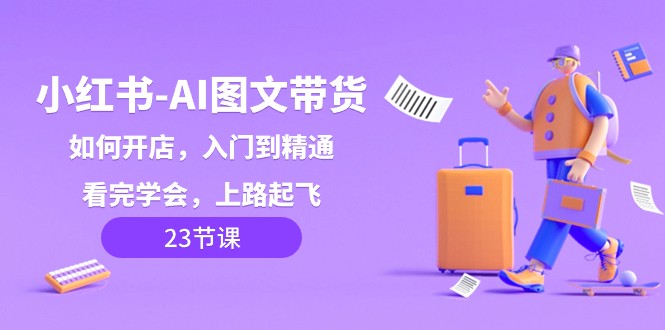 小红书AI图文带货，如何开店，入门到精通，看完学会，上路起飞！-恒创联盟资源网