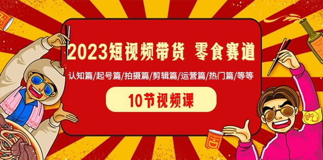 2023短视频带货零食赛道 认知篇/起号篇/拍摄篇/剪辑篇/运营篇/热门篇/等等-恒创联盟资源网