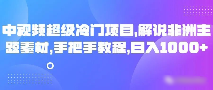中视频超级冷门项目，解说非洲主题素材，手把手教程，日入1000+-恒创联盟资源网