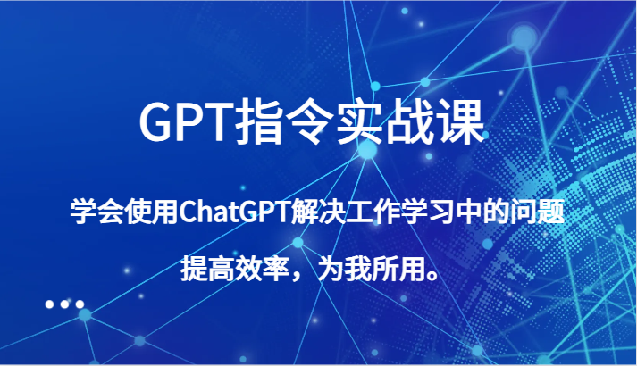 GPT指令实战课，学会使用ChatGPT解决工作学习中的问题，提高效率，为我所用。-恒创联盟资源网