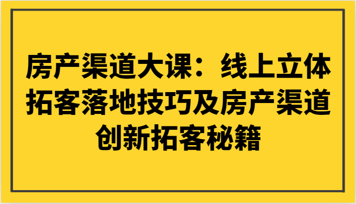 房产渠道大课：线上立体拓客落地技巧及房产渠道创新拓客秘籍-恒创联盟资源网