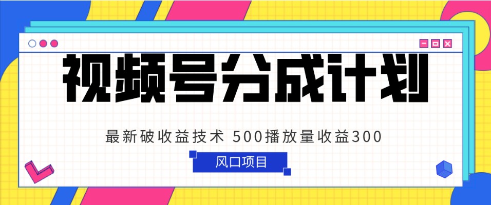 视频号分成计划 最新破收益技术 500播放量收益300 简单粗暴-恒创联盟资源网