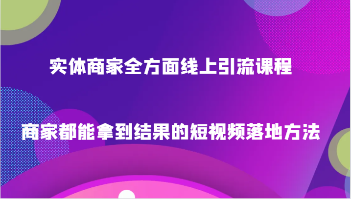 实体商家全方面线上引流课程,商家都能拿到结果的短视频落地方法-恒创联盟资源网