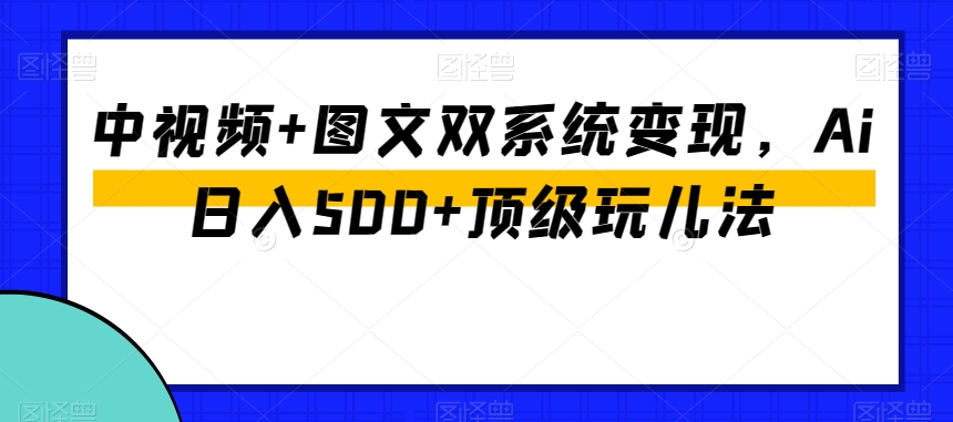 中视频+图文双系统变现，Ai日入500+顶级玩儿法-恒创联盟资源网