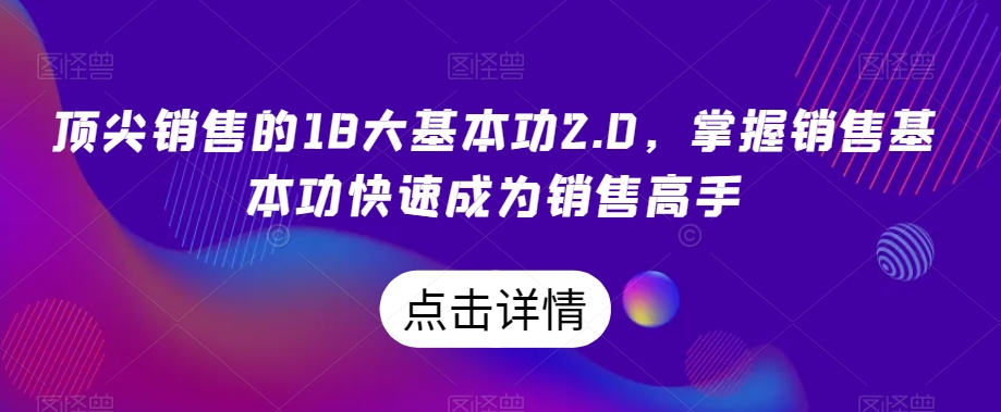 顶尖销售的18大基本功2.0，掌握销售基本功快速成为销售高手-恒创联盟资源网