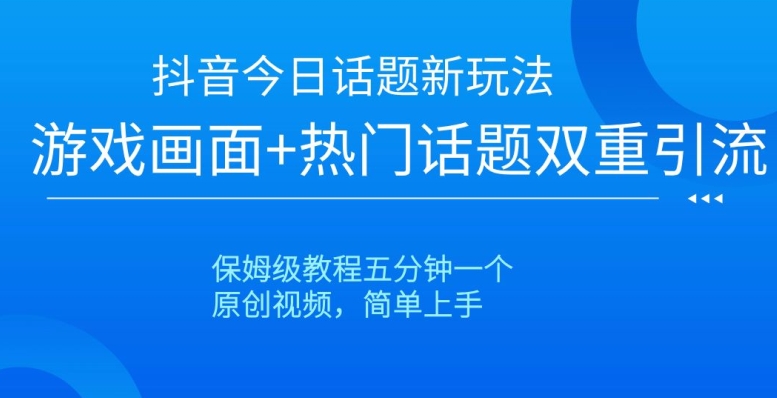 抖音今日话题新玩法，游戏画面+热门话题双重引流，保姆级教程五分钟一个【揭秘】-恒创联盟资源网