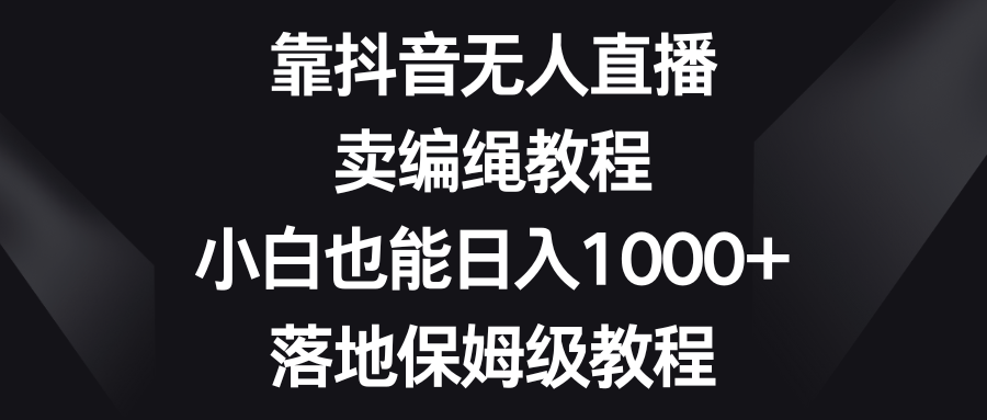 靠抖音无人直播，卖编绳教程，小白也能日入1000+，落地保姆级教程-恒创联盟资源网