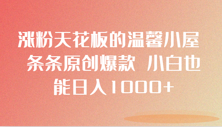 涨粉天花板的温馨小屋 条条原创爆款 小白也能日入1000+-恒创联盟资源网