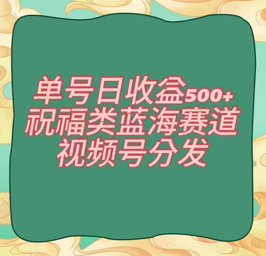 单号日收益500+、祝福类蓝海赛道、视频号分发【揭秘】-恒创联盟资源网
