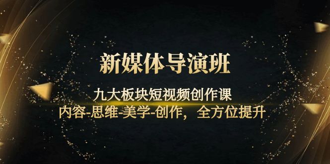 （4035期）新媒体导演班：九大板块短视频创作课，内容-思维-美学-创作，全方位提升-恒创联盟资源网