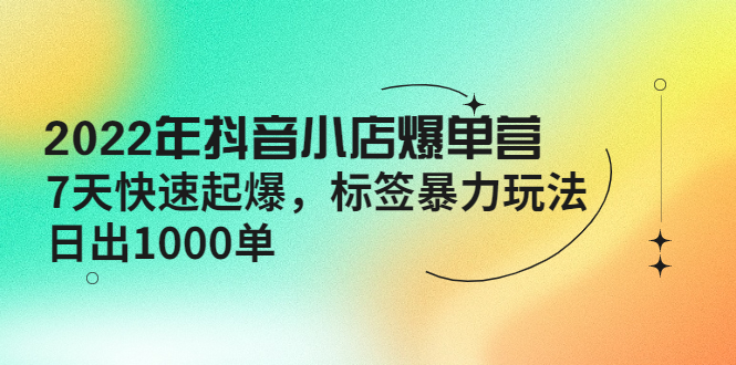 （4091期）2022年抖音小店爆单营【更新10月】 7天快速起爆 标签暴力玩法，日出1000单-恒创联盟资源网