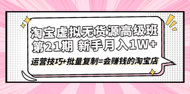 （4108期）淘宝虚拟无货源高级班【第21期】月入1W+运营技巧+批量复制=会赚钱的淘宝店-恒创联盟资源网