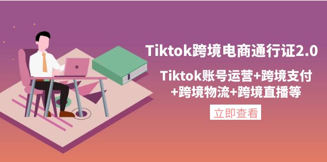 （4157期）Tiktok跨境电商通行证2.0，Tiktok账号运营+跨境支付+跨境物流+跨境直播等-恒创联盟资源网