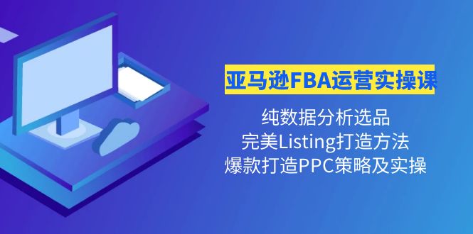(4159期)亚马逊FBA运营实操课 纯数据分析选品+完美Listing打造+爆款打造PPC策略实操-恒创联盟资源网