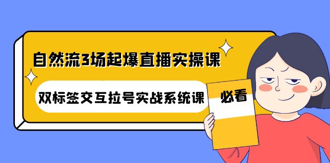 （4162期）自然流3场起爆直播实操课：双标签交互拉号实战系统课-恒创联盟资源网