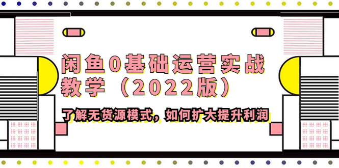 （4196期）闲鱼0基础运营实战教学（2022版）了解无货源模式，如何扩大提升利润-恒创联盟资源网