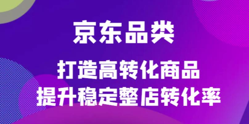 （4383期）京东电商品类定制培训课程，打造高转化商品提升稳定整店转化率-恒创联盟资源网