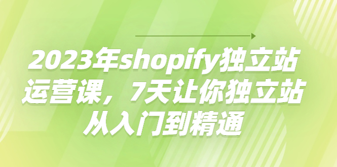 （4230期）2023年shopify独立站运营课，7天让你独立站从入门到精通-恒创联盟资源网