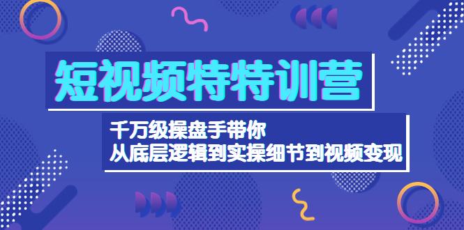 （4231期）短视频特特训营：千万级操盘手带你从底层逻辑到实操细节到变现-价值2580-恒创联盟资源网