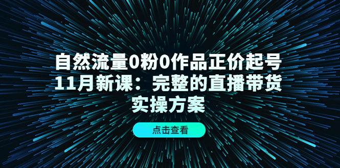 （4386期）自然流量0粉0作品正价起号11月新课：完整的直播带货实操方案！-恒创联盟资源网