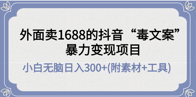 （4234期）外面卖1688抖音“毒文案”暴力变现项目 小白无脑日入300+(几十G素材+工具)-恒创联盟资源网