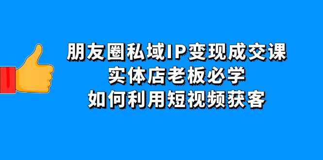 (4436期)朋友圈私域IP变现成交课:实体店老板必学,如何利用短视频获客-恒创联盟资源网