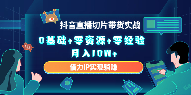 （4441期）2023抖音直播切片带货实战，0基础+零资源+零经验 月入10W+借力IP实现躺赚-恒创联盟资源网