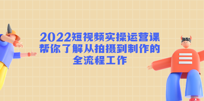 （4462期）2022短视频实操运营课：帮你了解从拍摄到制作的全流程工作!-恒创联盟资源网