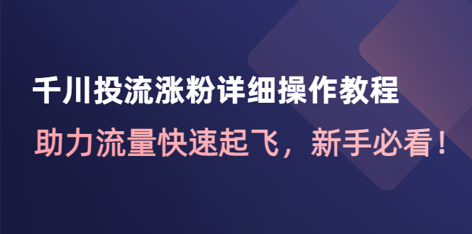 （4485期）千川投流涨粉详细操作教程：助力流量快速起飞，新手必看！-恒创联盟资源网