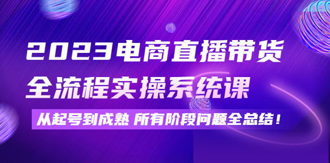 （4325期）2023电商直播带货全流程实操系统课：从起号到成熟所有阶段问题全总结！-恒创联盟资源网