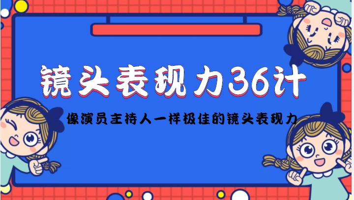 （4330期）镜头表现力36计，做到像演员主持人这些职业的人一样，拥有极佳的镜头表现力-恒创联盟资源网