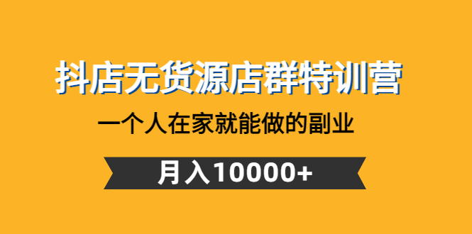 （4609期）抖店无货源店群特训营：一个人在家就能做的副业，月入10000+-恒创联盟资源网