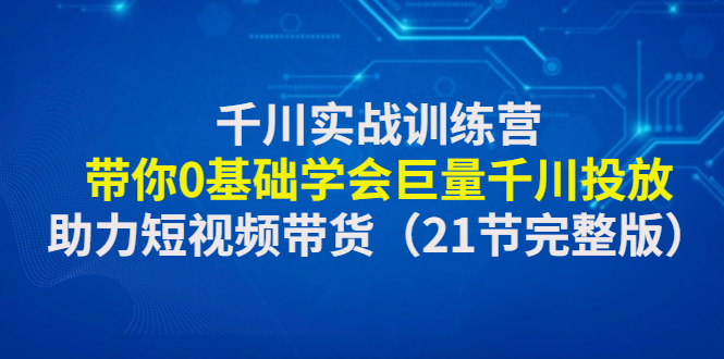 （4617期）千川实战训练营：带你0基础学会巨量千川投放，助力短视频带货（21节完整…-恒创联盟资源网