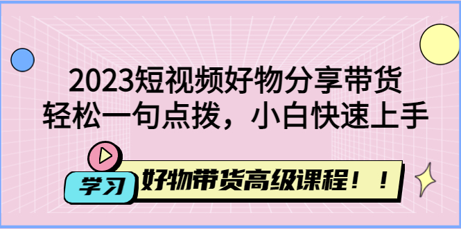 （4620期）2023短视频好物分享带货，好物带货高级课程，轻松一句点拨，小白快速上手-恒创联盟资源网
