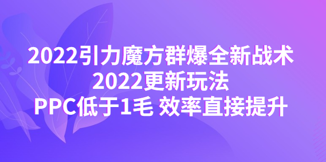 （4368期）2022引力魔方群爆全新战术：2022更新玩法，PPC低于1毛 效率直接提升-恒创联盟资源网