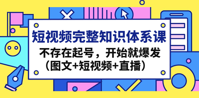 （4672期）短视频完整知识体系课，不存在起号，开始就爆发（图文+短视频+直播）-恒创联盟资源网