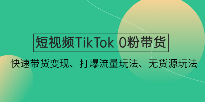 （4689期）短视频TikTok 0粉带货：快速带货变现、打爆流量玩法、无货源玩法！-恒创联盟资源网