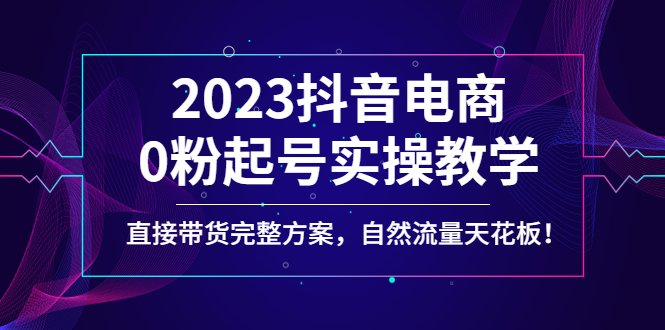 （4698期）2023抖音电商0粉起号实操教学，直接带货完整方案，自然流量天花板-恒创联盟资源网