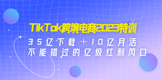 （4702期）TikTok跨境电商2023特训：35亿下载＋10亿月活，不能错过的亿级红利风口-恒创联盟资源网