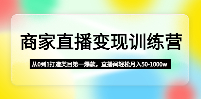 （4736期）商家直播变现训练营：从0到1打造类目第一爆款，直播间轻松月入50-1000w-恒创联盟资源网
