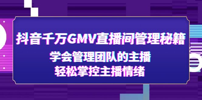（4748期）抖音千万GMV直播间管理秘籍：学会管理团队的主播，轻松掌控主播情绪-恒创联盟资源网