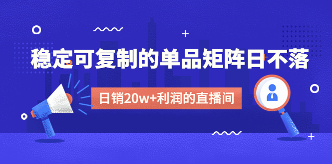 （4770期）某电商线下课程，稳定可复制的单品矩阵日不落，做一个日销20w+利润的直播间-恒创联盟资源网
