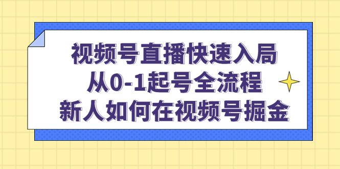 （4829期）视频号直播快速入局：从0-1起号全流程，新人如何在视频号掘金！-恒创联盟资源网