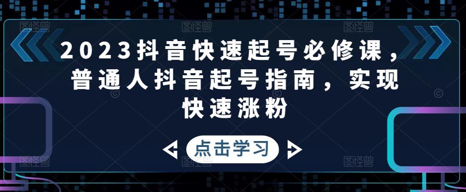 （4863期）2023抖音快速起号必修课，普通人抖音起号指南，实现快速涨粉-恒创联盟资源网