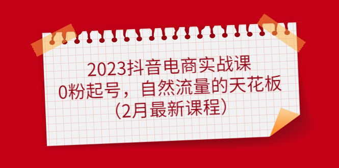 （4890期）2023抖音电商实战课：0粉起号，自然流量的天花板（2月最新课程）-恒创联盟资源网