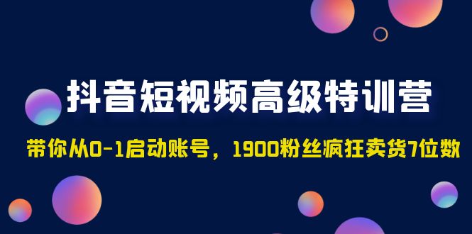 （4953期）抖音短视频高级特训营：带你从0-1启动账号，1900粉丝疯狂卖货7位数-恒创联盟资源网